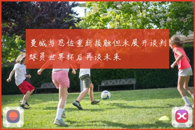 曼城与恩佐重新接触但未展开谈判球员世界杯后再谈未来