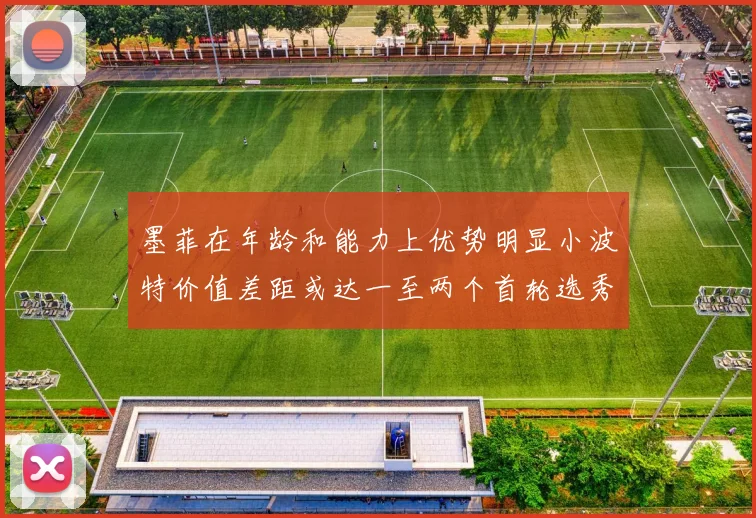 墨菲在年龄和能力上优势明显小波特价值差距或达一至两个首轮选秀权