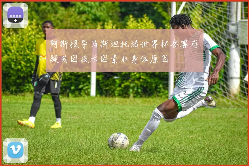 阿斯报导马斯坦托诺世界杯参赛存疑或因技术因素非身体原因