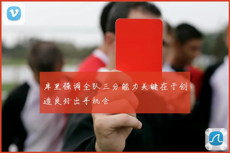 库里强调全队三分能力关键在于创造良好出手机会