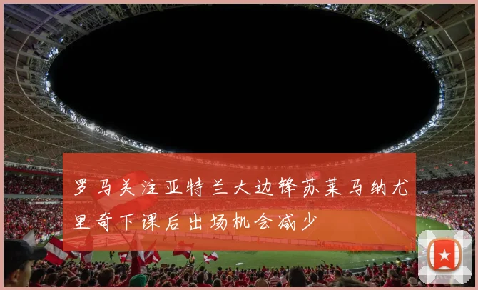 罗马关注亚特兰大边锋苏莱马纳尤里奇下课后出场机会减少