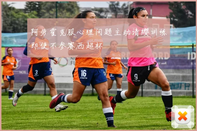 阿劳霍克服心理问题主动请缨训练即使不参赛西超杯