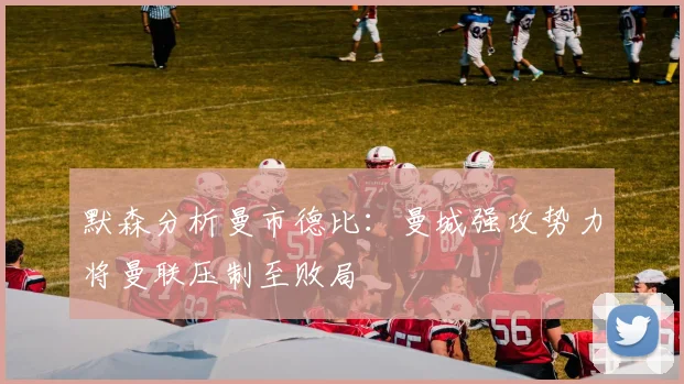 默森分析曼市德比：曼城强攻势力将曼联压制至败局