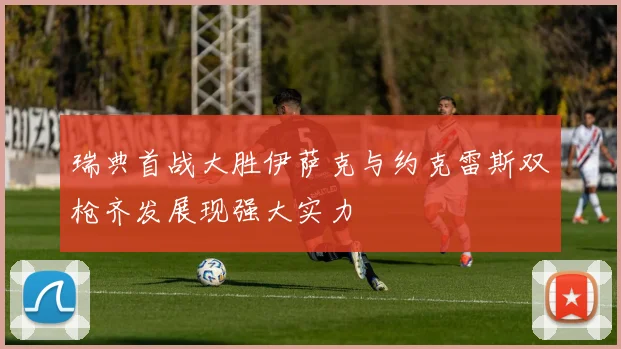 瑞典首战大胜伊萨克与约克雷斯双枪齐发展现强大实力