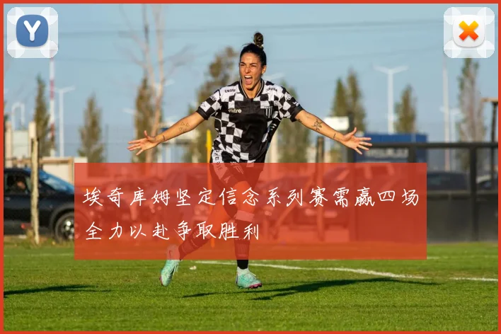 埃奇库姆坚定信念系列赛需赢四场全力以赴争取胜利