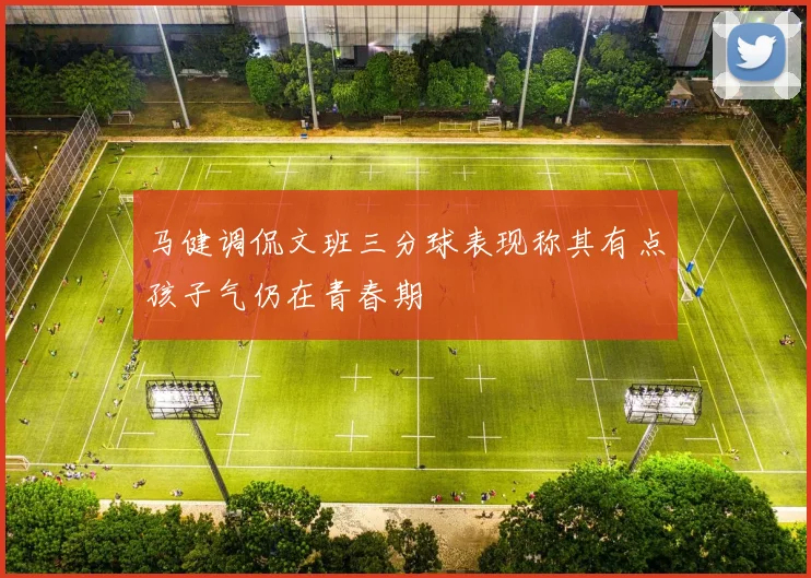 马健调侃文班三分球表现称其有点孩子气仍在青春期