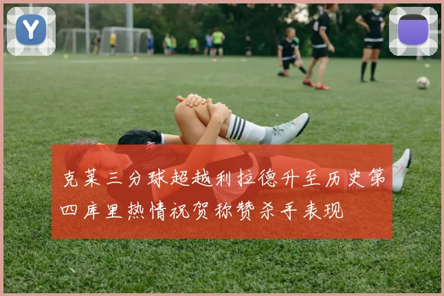 克莱三分球超越利拉德升至历史第四库里热情祝贺称赞杀手表现