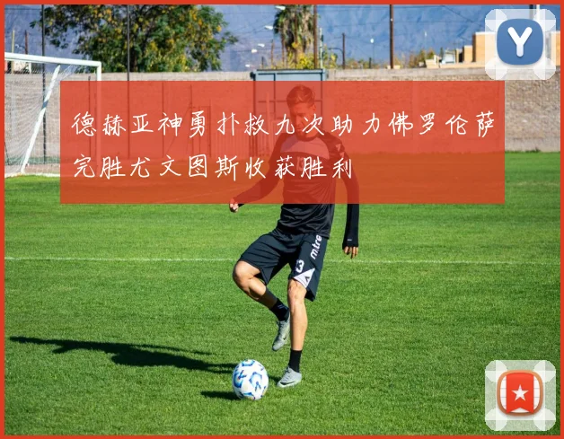 德赫亚神勇扑救九次助力佛罗伦萨完胜尤文图斯收获胜利