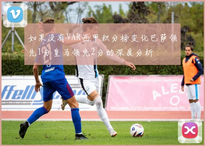 如果没有VAR西甲积分榜变化巴萨领先1分皇马领先2分的深度分析