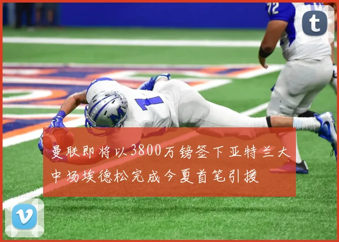 曼联即将以3800万镑签下亚特兰大中场埃德松完成今夏首笔引援