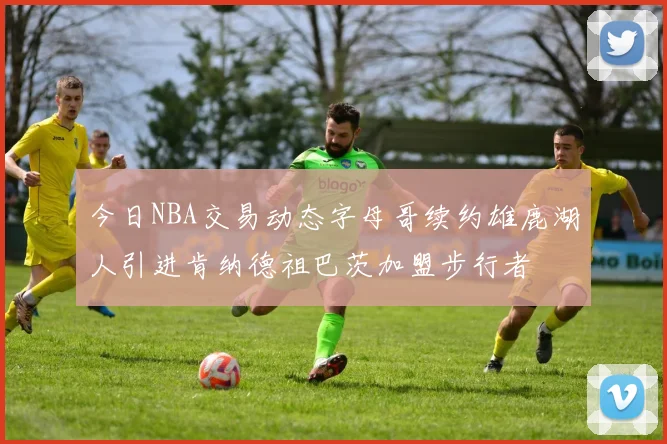 今日NBA交易动态字母哥续约雄鹿湖人引进肯纳德祖巴茨加盟步行者
