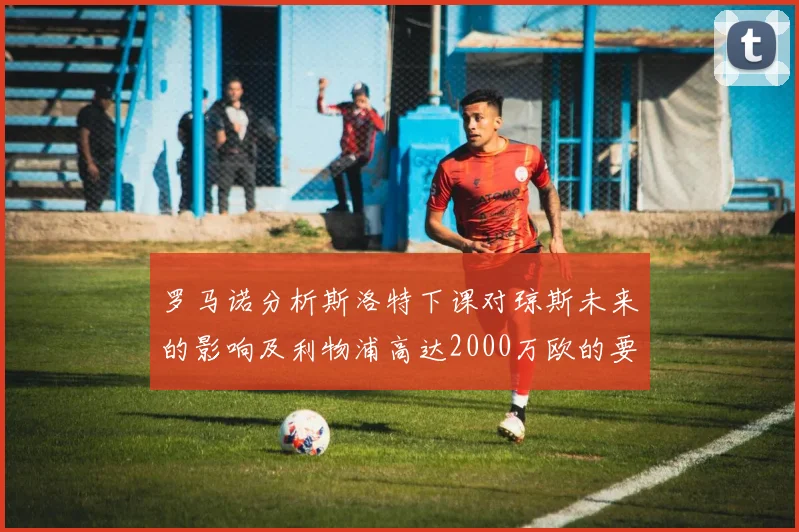 罗马诺分析斯洛特下课对琼斯未来的影响及利物浦高达2000万欧的要价