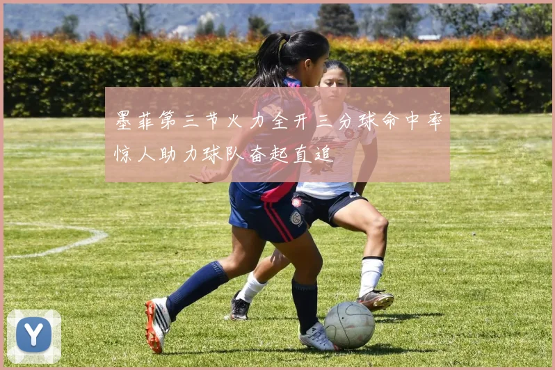 墨菲第三节火力全开三分球命中率惊人助力球队奋起直追