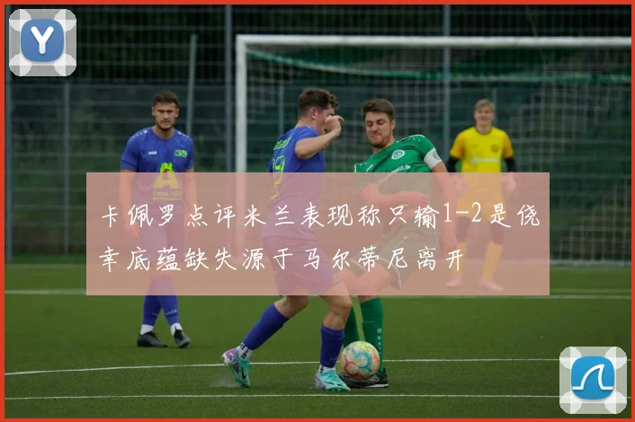卡佩罗点评米兰表现称只输1-2是侥幸底蕴缺失源于马尔蒂尼离开