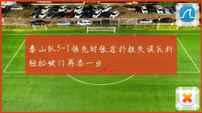 泰山队5-1领先时张岩扑救失误瓦科轻松破门再添一分
