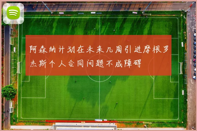 阿森纳计划在未来几周引进摩根罗杰斯个人合同问题不成障碍