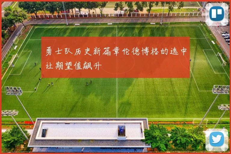 勇士队历史新篇章伦德博格的选中让期望值飙升