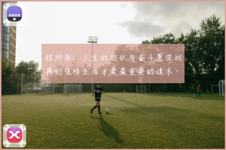 程帅澎：人生的起伏与奋斗愿深圳再创佳绩生活才是最重要的追求