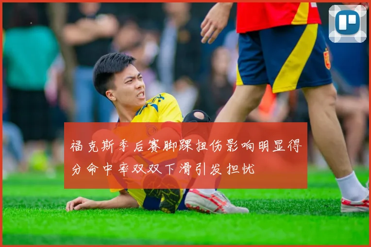 福克斯季后赛脚踝扭伤影响明显得分命中率双双下滑引发担忧