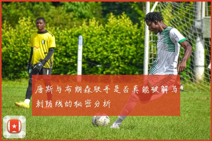 唐斯与布朗森联手是否真能破解马刺防线的秘密分析