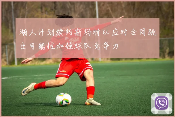 湖人计划续约斯玛特以应对合同跳出可能性加强球队竞争力
