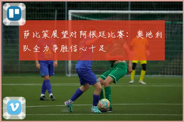 萨比策展望对阿根廷比赛：奥地利队全力争胜信心十足