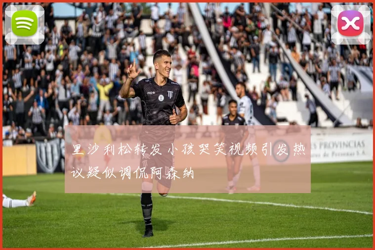 里沙利松转发小孩哭笑视频引发热议疑似调侃阿森纳