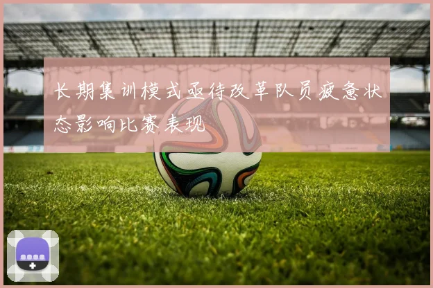 长期集训模式亟待改革队员疲惫状态影响比赛表现