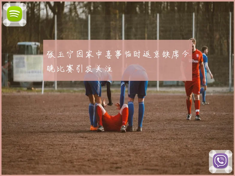 张玉宁因家中喜事临时返京缺席今晚比赛引发关注