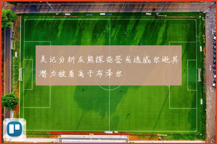 美记分析灰熊探花签或选威尔逊其潜力被看高于布泽尔