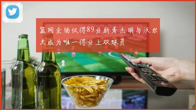 篮网全场仅得89分新秀杰明与沃尔夫成为唯一得分上双球员