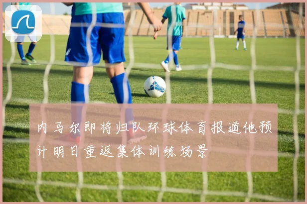 内马尔即将归队环球体育报道他预计明日重返集体训练场景