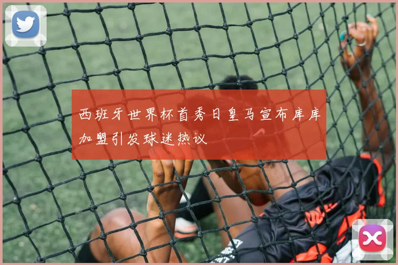 西班牙世界杯首秀日皇马宣布库库加盟引发球迷热议